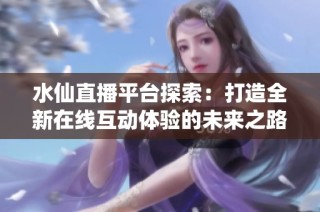 水仙直播平台探索：打造全新在线互动体验的未来之路