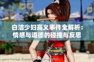 白洁少妇高义事件全解析：情感与道德的碰撞与反思