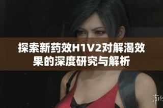 探索新药效H1V2对解渴效果的深度研究与解析