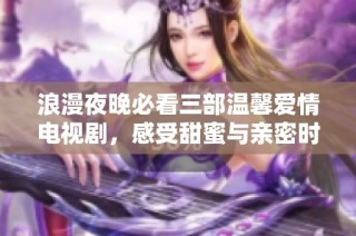 浪漫夜晚必看三部温馨爱情电视剧，感受甜蜜与亲密时刻