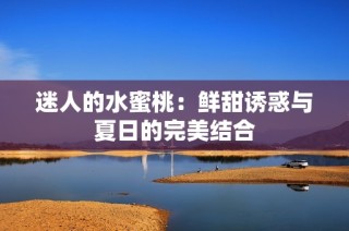 迷人的水蜜桃：鲜甜诱惑与夏日的完美结合