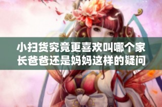 小扫货究竟更喜欢叫哪个家长爸爸还是妈妈这样的疑问引人深思