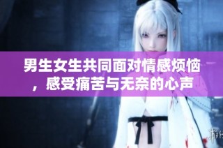 男生女生共同面对情感烦恼，感受痛苦与无奈的心声
