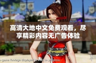 高清大地中文免费观看，尽享精彩内容无广告体验
