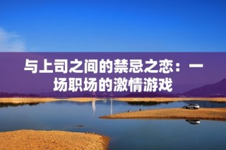 与上司之间的禁忌之恋：一场职场的激情游戏