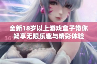 全新18岁以上游戏盒子带你畅享无限乐趣与精彩体验