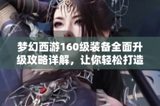 梦幻西游160级装备全面升级攻略详解，让你轻松打造最强战力
