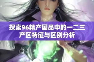 探索96精产国品中的一二三产区特征与区别分析