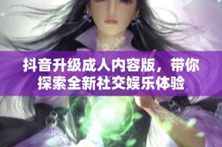 抖音升级成人内容版，带你探索全新社交娱乐体验