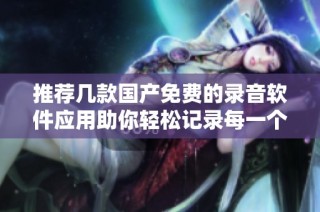 推荐几款国产免费的录音软件应用助你轻松记录每一个声音瞬间