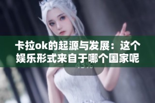卡拉ok的起源与发展：这个娱乐形式来自于哪个国家呢