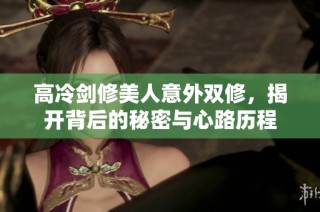高冷剑修美人意外双修，揭开背后的秘密与心路历程