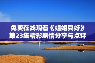 免费在线观看《姐姐真好》第23集精彩剧情分享与点评