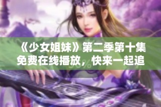 《少女姐妹》第二季第十集免费在线播放，快来一起追剧吧