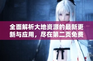 全面解析大地资源的最新更新与应用，尽在第二页免费阅读！