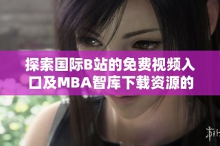 探索国际B站的免费视频入口及MBA智库下载资源的全新体验