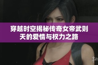 穿越时空揭秘传奇女帝武则天的爱情与权力之路