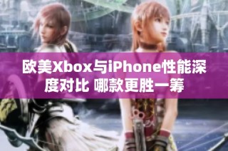 欧美Xbox与iPhone性能深度对比 哪款更胜一筹