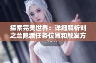 探索完美世界：详细解析刘之兰隐藏任务位置和触发方法