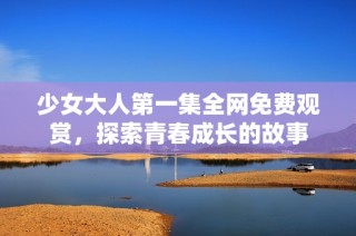 少女大人第一集全网免费观赏，探索青春成长的故事