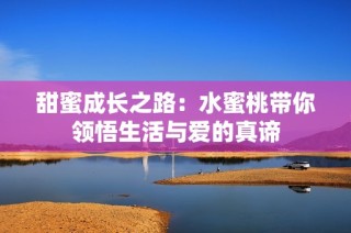 甜蜜成长之路：水蜜桃带你领悟生活与爱的真谛