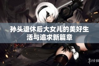 孙头退休后大女儿的美好生活与追求新篇章