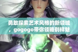 勇敢探索艺术风格的新领域，gogogo带你领略别样魅力