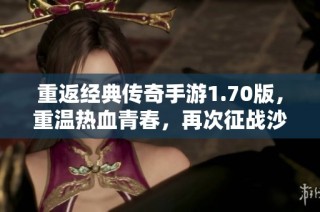 重返经典传奇手游1.70版，重温热血青春，再次征战沙城荣耀之路！
