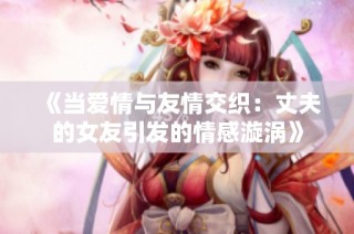 《当爱情与友情交织：丈夫的女友引发的情感漩涡》