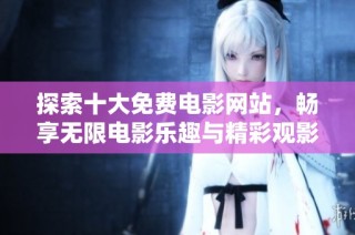 探索十大免费电影网站，畅享无限电影乐趣与精彩观影体验