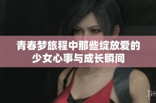 青春梦旅程中那些绽放爱的少女心事与成长瞬间