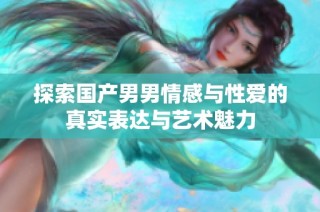 探索国产男男情感与性爱的真实表达与艺术魅力