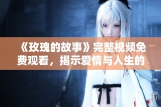 《玫瑰的故事》完整视频免费观看，揭示爱情与人生的真谛