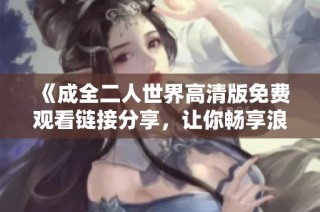 《成全二人世界高清版免费观看链接分享，让你畅享浪漫故事》