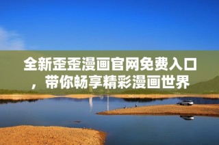 全新歪歪漫画官网免费入口，带你畅享精彩漫画世界