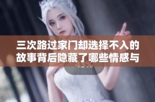 三次路过家门却选择不入的故事背后隐藏了哪些情感与思考