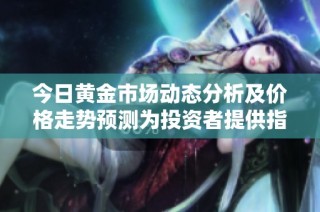 今日黄金市场动态分析及价格走势预测为投资者提供指导