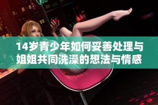 14岁青少年如何妥善处理与姐姐共同洗澡的想法与情感问题