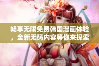 畅享无限免费韩国漫画体验，全新无码内容等你来探索