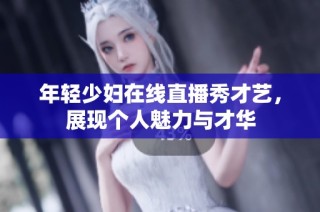 年轻少妇在线直播秀才艺，展现个人魅力与才华