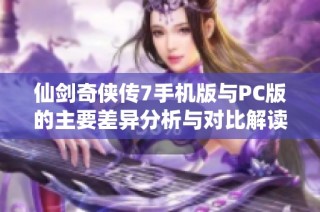 仙剑奇侠传7手机版与PC版的主要差异分析与对比解读