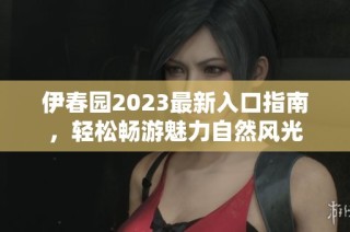 伊春园2023最新入口指南，轻松畅游魅力自然风光