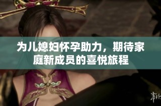 为儿媳妇怀孕助力，期待家庭新成员的喜悦旅程