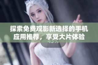 探索免费观影新选择的手机应用推荐，享受大片体验