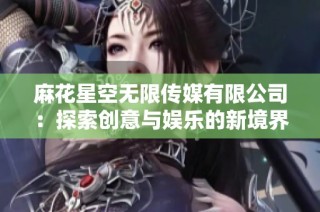 麻花星空无限传媒有限公司：探索创意与娱乐的新境界