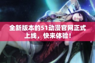 全新版本的51动漫官网正式上线，快来体验！