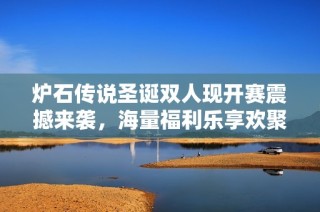 炉石传说圣诞双人现开赛震撼来袭，海量福利乐享欢聚时光