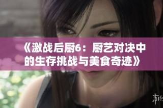 《激战后厨6：厨艺对决中的生存挑战与美食奇迹》