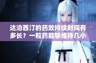达泊西汀的药效持续时间有多长？一粒药能够维持几小时的效果