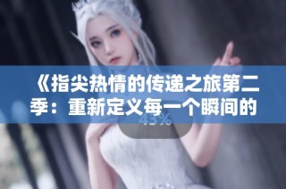 《指尖热情的传递之旅第二季：重新定义每一个瞬间的感动》